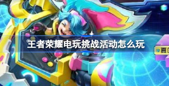 王者荣耀电玩挑战活动怎么玩-王者荣耀电玩挑战活动玩法详解