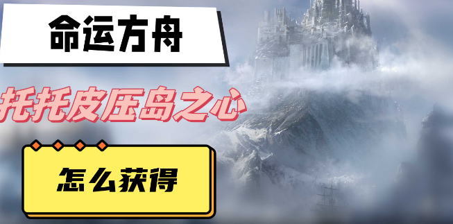命运方舟托托皮压岛之心怎么获得-命运方舟托托皮压岛之心获取方法攻略