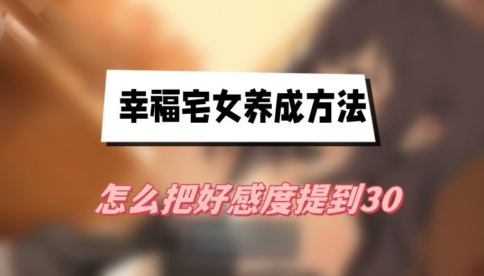 幸福宅女养成方法怎么把好感度提到30-幸福宅女养成方法好感度提升方法分享