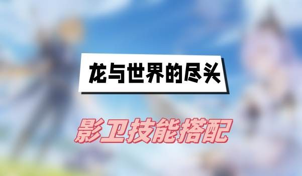 龙与世界的尽头影卫技能怎么搭配-龙与世界的尽头影卫技能搭配一览